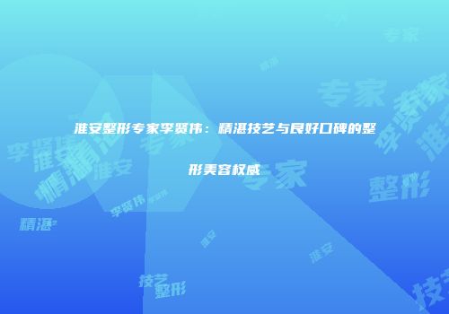 淮安整形专家李贤伟：精湛技艺与良好口碑的整形美容权威