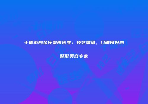 十堰市白金庄整形医生：技艺精湛，口碑良好的整形美容专家