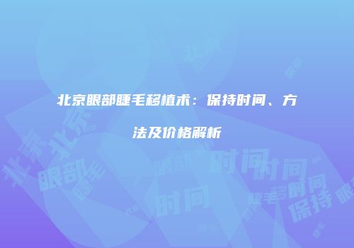 北京眼部睫毛移植术：保持时间、方法及价格解析