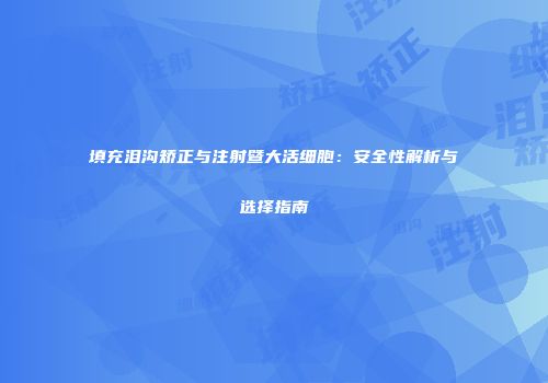 填充泪沟矫正与注射暨大活细胞：安全性解析与选择指南