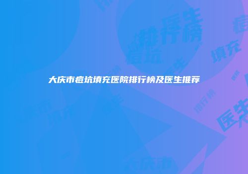 大庆市痘坑填充医院排行榜及医生推荐
