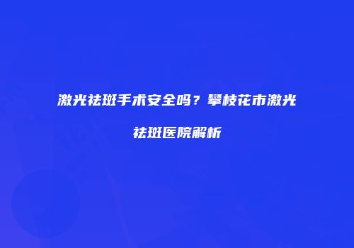 激光祛斑手术安全吗？攀枝花市激光祛斑医院解析