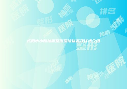 咸阳市小腿抽脂整形医院排名及详情介绍