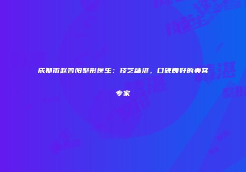 成都市赵普阳整形医生：技艺精湛，口碑良好的美容专家