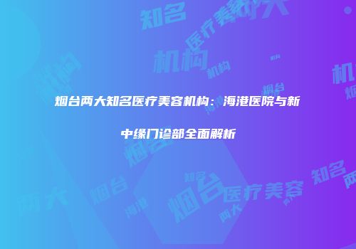 烟台两大知名医疗美容机构：海港医院与新中缘门诊部全面解析