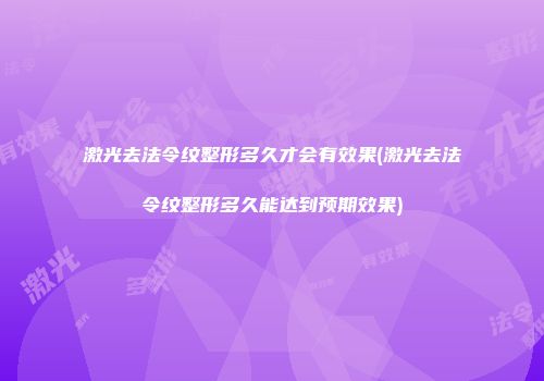 激光去法令纹整形多久才会有效果(激光去法令纹整形多久能达到预期效果)