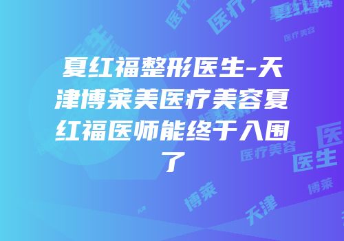 夏红福整形医生-天津博莱美医疗美容夏红福医师能终于入围了