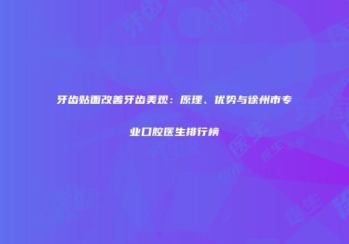 牙齿贴面改善牙齿美观：原理、优势与徐州市专业口腔医生排行榜