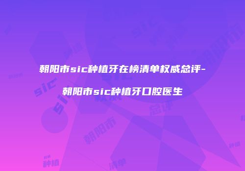 朝阳市sic种植牙在榜清单权威总评-朝阳市sic种植牙口腔医生