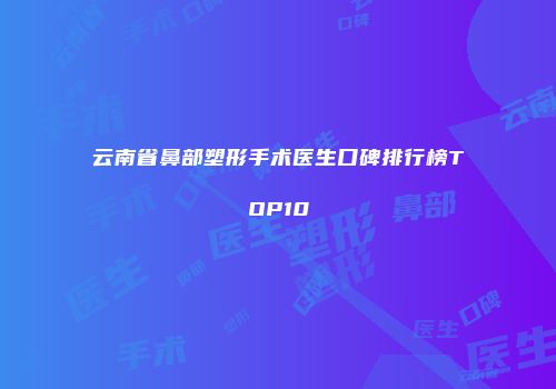 云南省鼻部塑形手术医生口碑排行榜TOP10