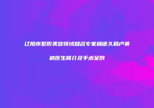 辽阳市整形美容领域知名专家杨德久和卢英楠医生简介及手术案例