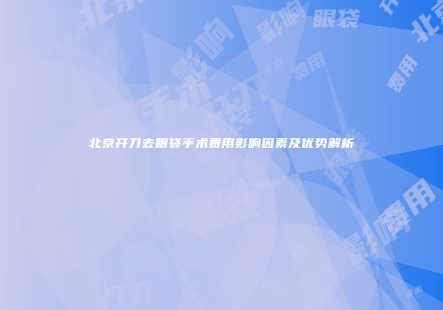 北京开刀去眼袋手术费用影响因素及优势解析