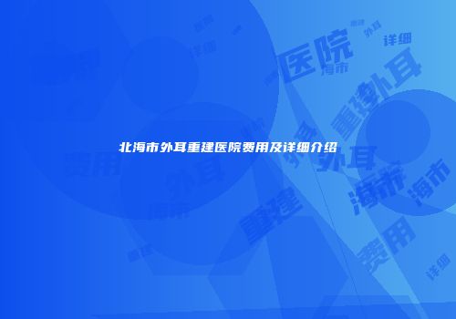 北海市外耳重建医院费用及详细介绍