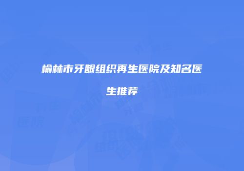 榆林市牙龈组织再生医院及知名医生推荐