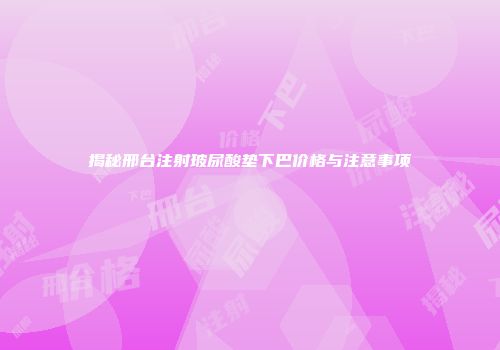 揭秘邢台注射玻尿酸垫下巴价格与注意事项