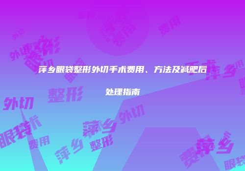 萍乡眼袋整形外切手术费用、方法及减肥后处理指南