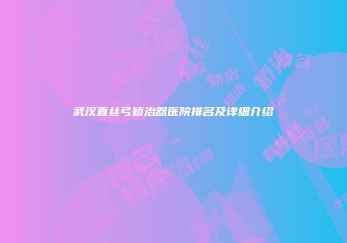 武汉直丝弓矫治器医院排名及详细介绍