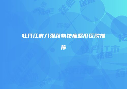 牡丹江市八强药物祛疤整形医院推荐