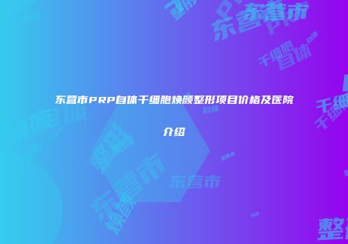 东营市PRP自体干细胞焕颜整形项目价格及医院介绍