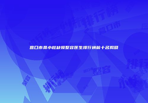 营口市鼻小柱缺损整容医生排行榜前十名揭晓