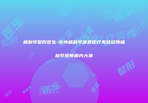 杨利琴整形医生-忻州杨利琴康美医疗美容诊所杨利琴医师圈内大拿