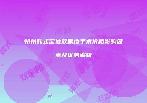 朔州韩式定位双眼皮手术价格影响因素及优势解析