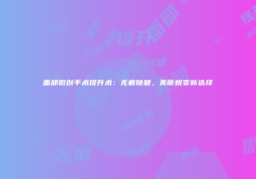 面部微创手术提升术：无痕除皱，美丽蜕变新选择