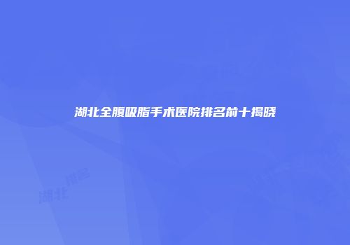 湖北全腹吸脂手术医院排名前十揭晓