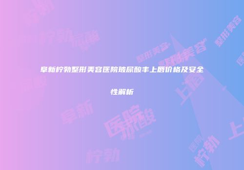 阜新柠勃整形美容医院玻尿酸丰上唇价格及安全性解析