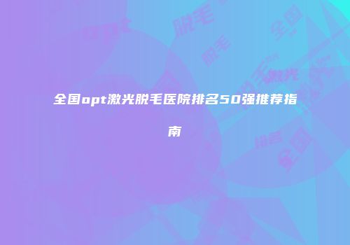 全国opt激光脱毛医院排名50强推荐指南