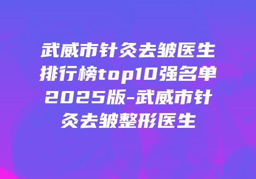 武威市针灸去皱医生排行榜top10强名单2025版-武威市针灸去皱整形医生