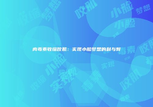 肉毒素收缩咬肌：实现小脸梦想的利与弊
