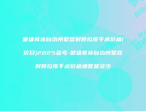 楚雄彝族自治州整容射频拉皮手术价格(价目)2025参考-楚雄彝族自治州整容射频拉皮手术价格通常是多少
