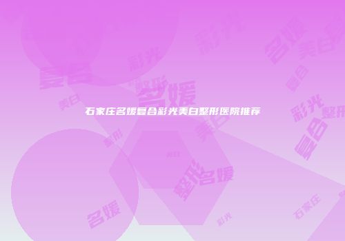 石家庄名媛复合彩光美白整形医院推荐