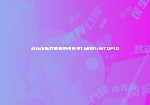 南充市韩式颧骨整形医生口碑排行榜TOP10