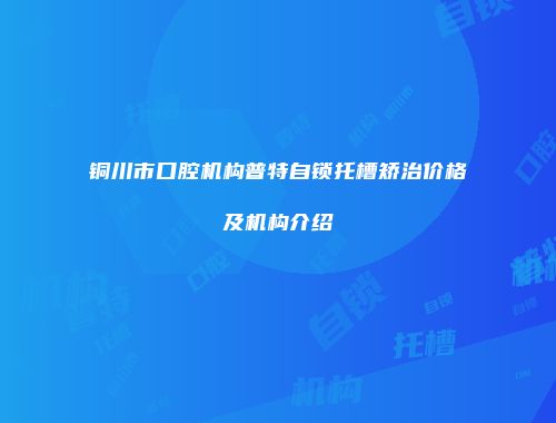 铜川市口腔机构普特自锁托槽矫治价格及机构介绍