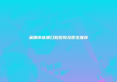 莆田市优质口腔医院及医生推荐