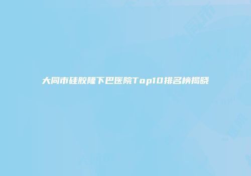 大同市硅胶隆下巴医院Top10排名榜揭晓