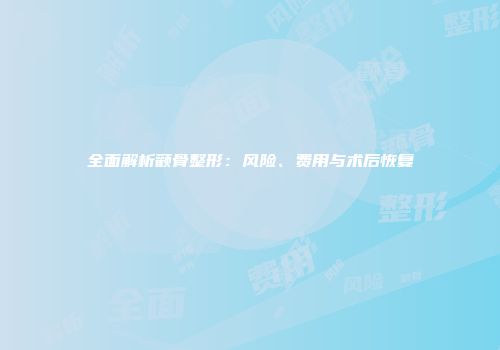 全面解析颧骨整形：风险、费用与术后恢复