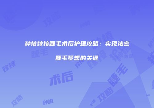 种植嫁接睫毛术后护理攻略：实现浓密睫毛梦想的关键