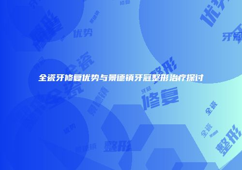 全瓷牙修复优势与景德镇牙冠整形治疗探讨