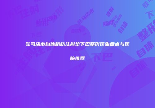驻马店市自体脂肪注射垫下巴整形医生盘点与医院推荐
