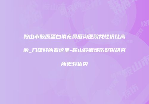 鞍山市胶原蛋白填充鼻唇沟医院找性价比高的_口碑好的看这里-鞍山鞍钢烧伤整形研究所更有优势