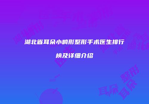 湖北省耳朵小畸形整形手术医生排行榜及详细介绍