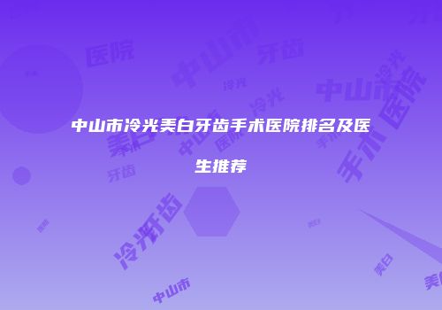 中山市冷光美白牙齿手术医院排名及医生推荐