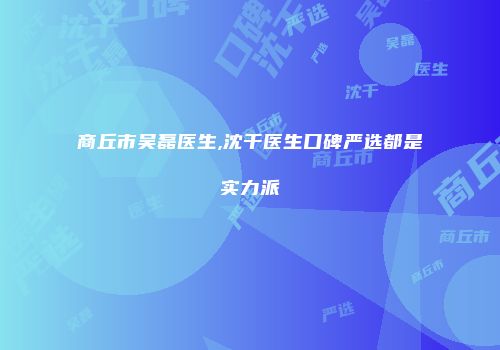 商丘市吴磊医生,沈干医生口碑严选都是实力派