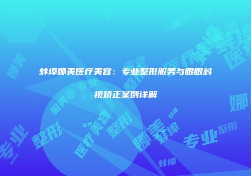 蚌埠娜美医疗美容：专业整形服务与眼眼斜视矫正案例详解