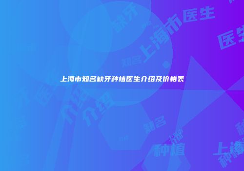 上海市知名缺牙种植医生介绍及价格表