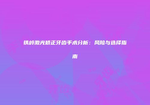 铁岭激光矫正牙齿手术分析：风险与选择指南
