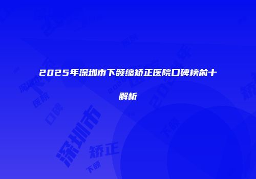 2025年深圳市下颌缩矫正医院口碑榜前十解析
